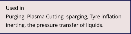 Used in Purging, Plasma Cutting, sparging, Tyre inflation inerting, the pressure transfer of liquids.